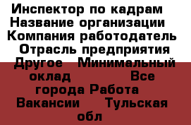 Инспектор по кадрам › Название организации ­ Компания-работодатель › Отрасль предприятия ­ Другое › Минимальный оклад ­ 27 000 - Все города Работа » Вакансии   . Тульская обл.